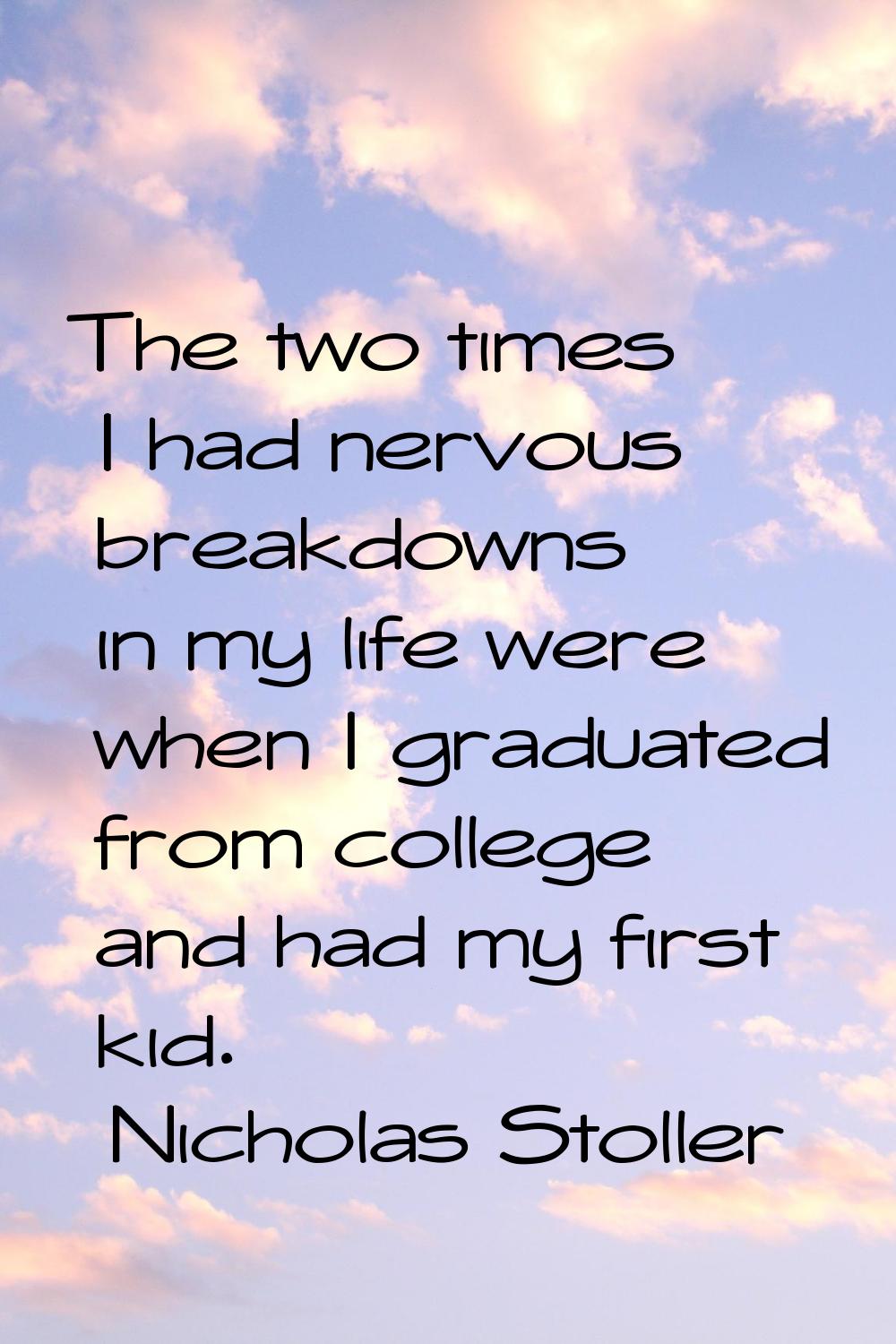 The two times I had nervous breakdowns in my life were when I graduated from college and had my fir