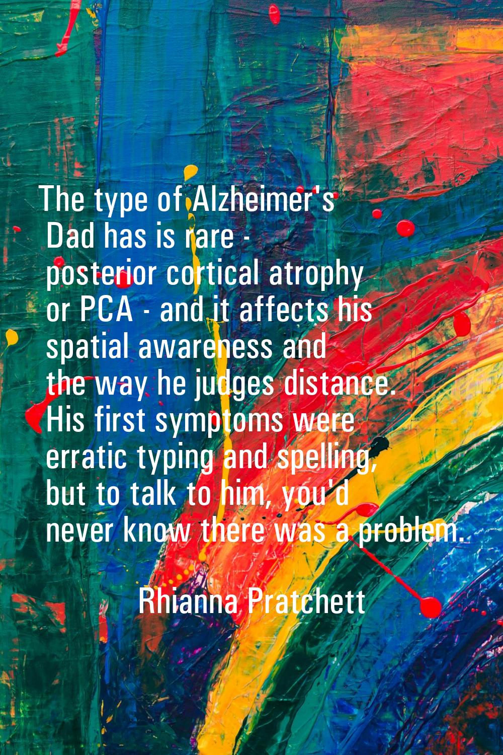 The type of Alzheimer's Dad has is rare - posterior cortical atrophy or PCA - and it affects his sp