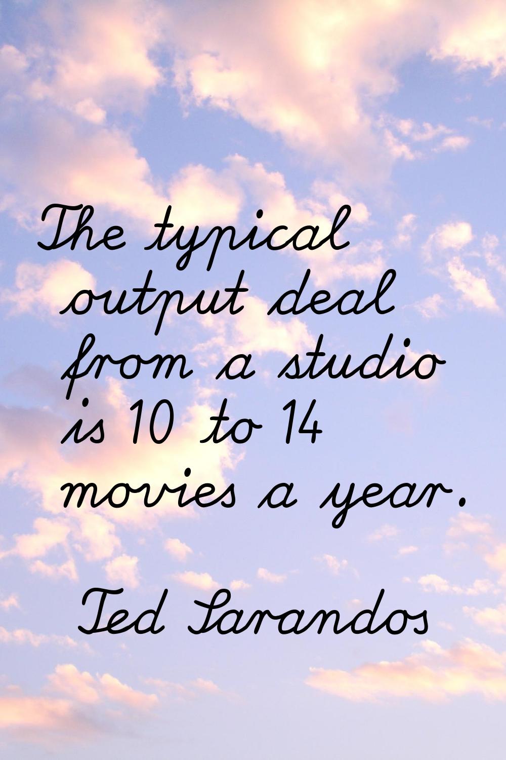 The typical output deal from a studio is 10 to 14 movies a year.