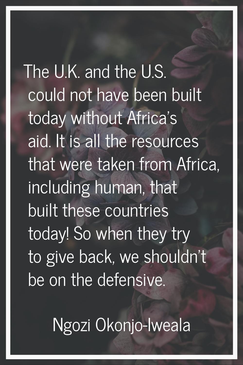 The U.K. and the U.S. could not have been built today without Africa's aid. It is all the resources
