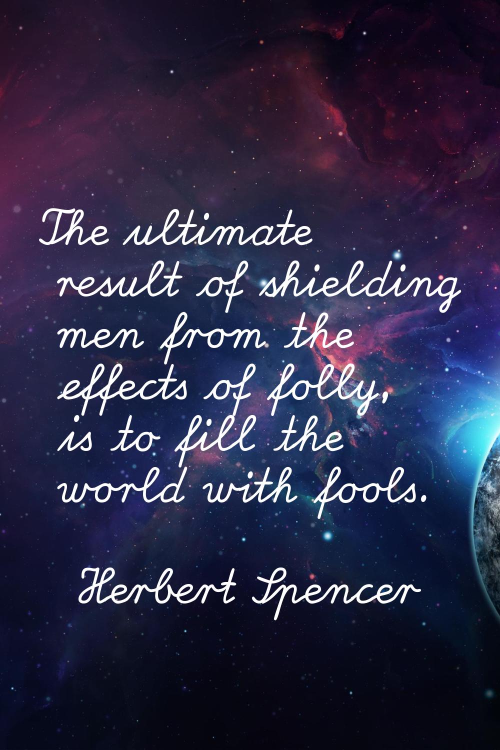 The ultimate result of shielding men from the effects of folly, is to fill the world with fools.