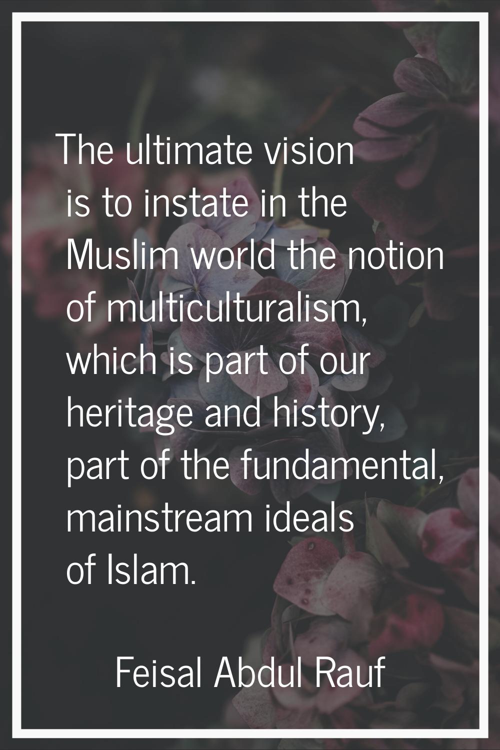 The ultimate vision is to instate in the Muslim world the notion of multiculturalism, which is part