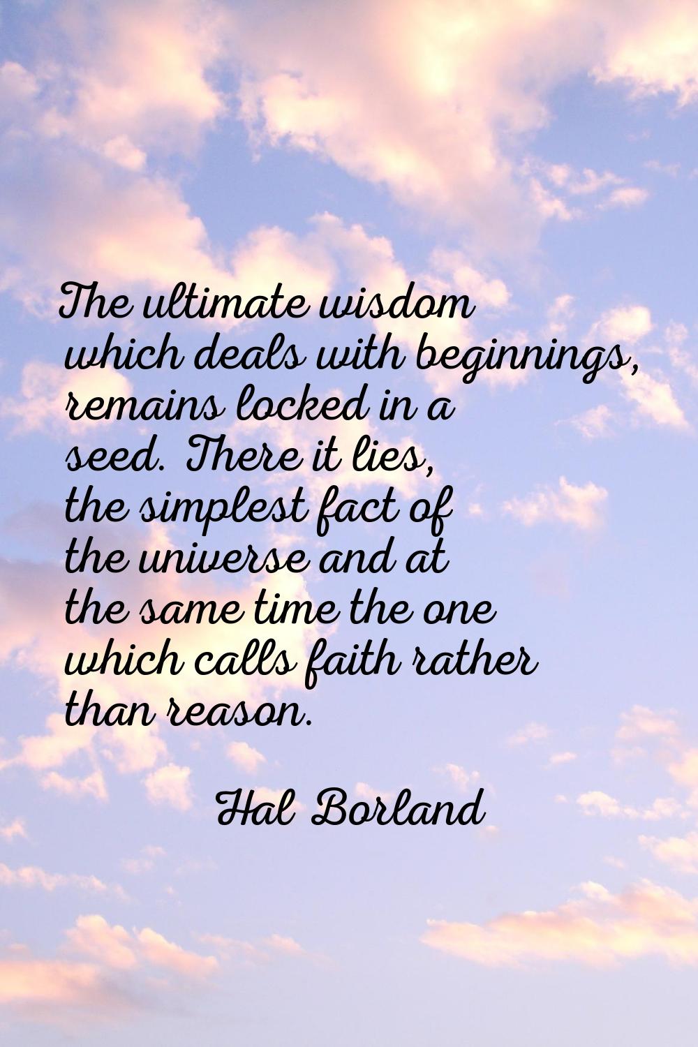 The ultimate wisdom which deals with beginnings, remains locked in a seed. There it lies, the simpl