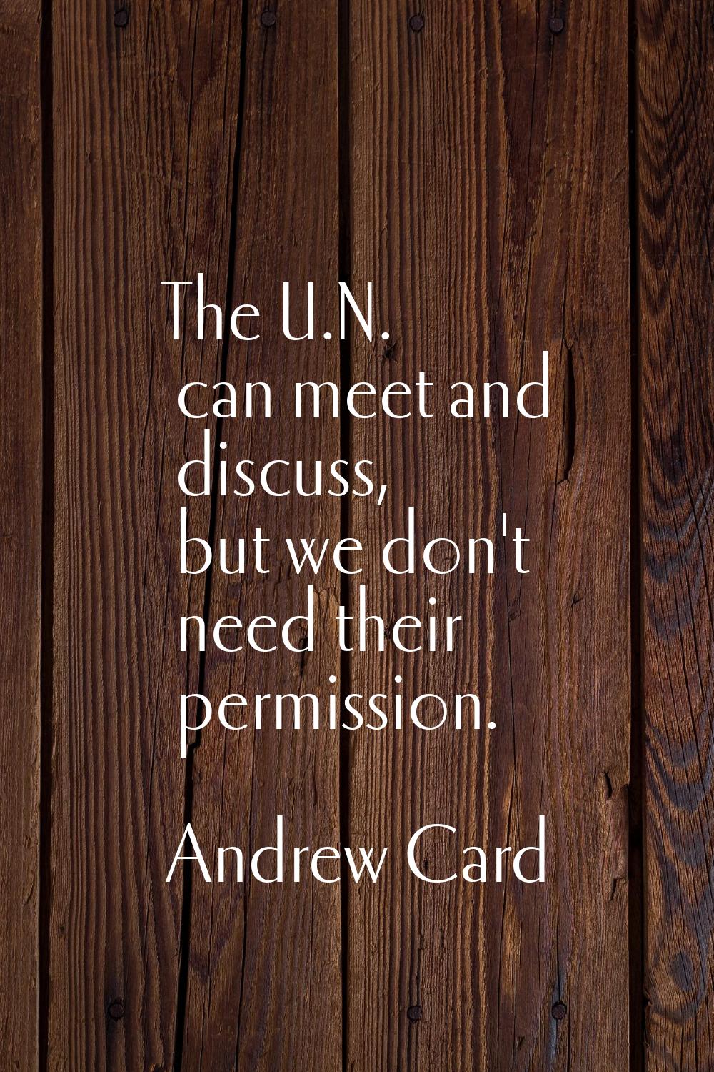 The U.N. can meet and discuss, but we don't need their permission.