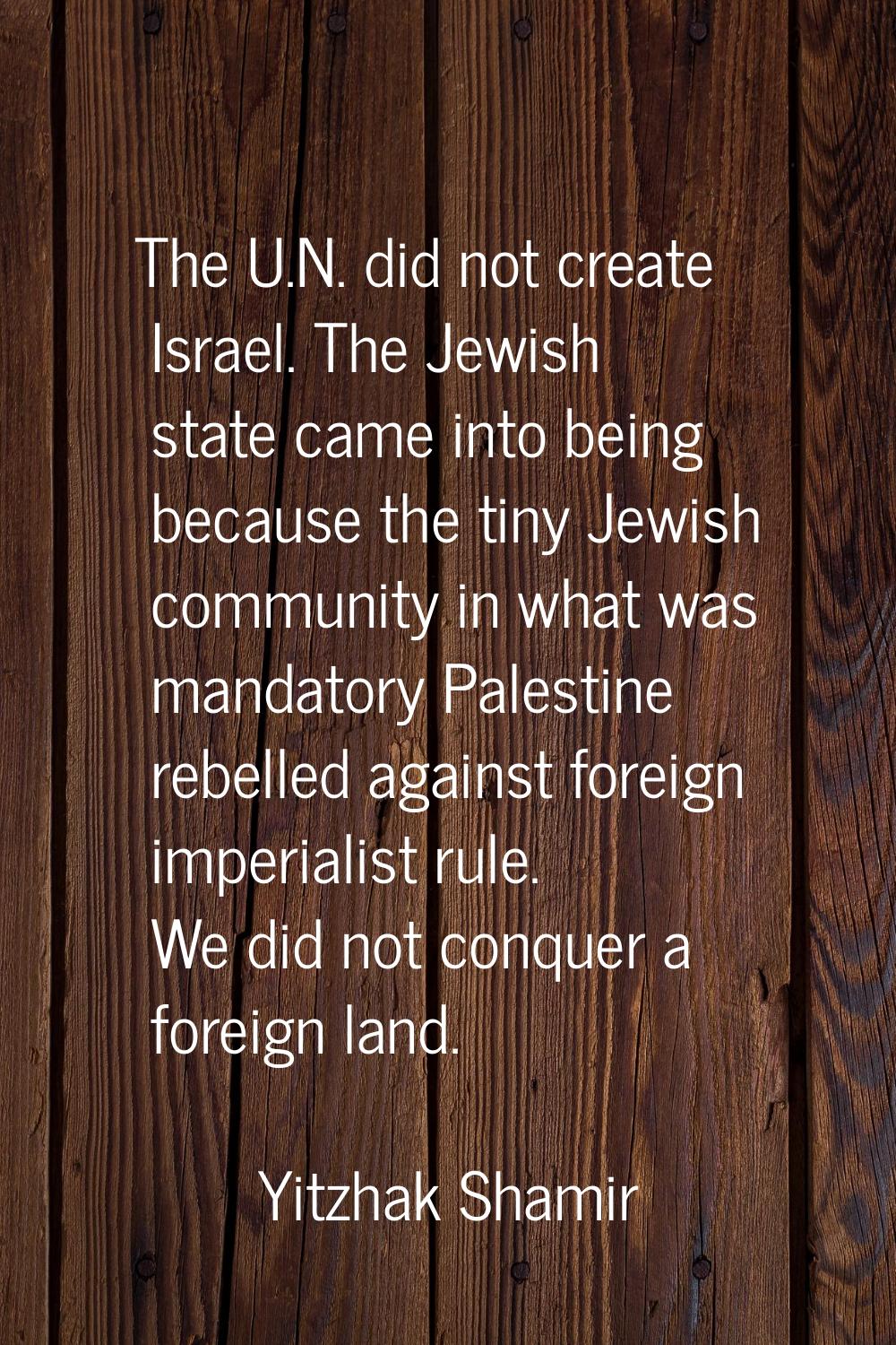 The U.N. did not create Israel. The Jewish state came into being because the tiny Jewish community 
