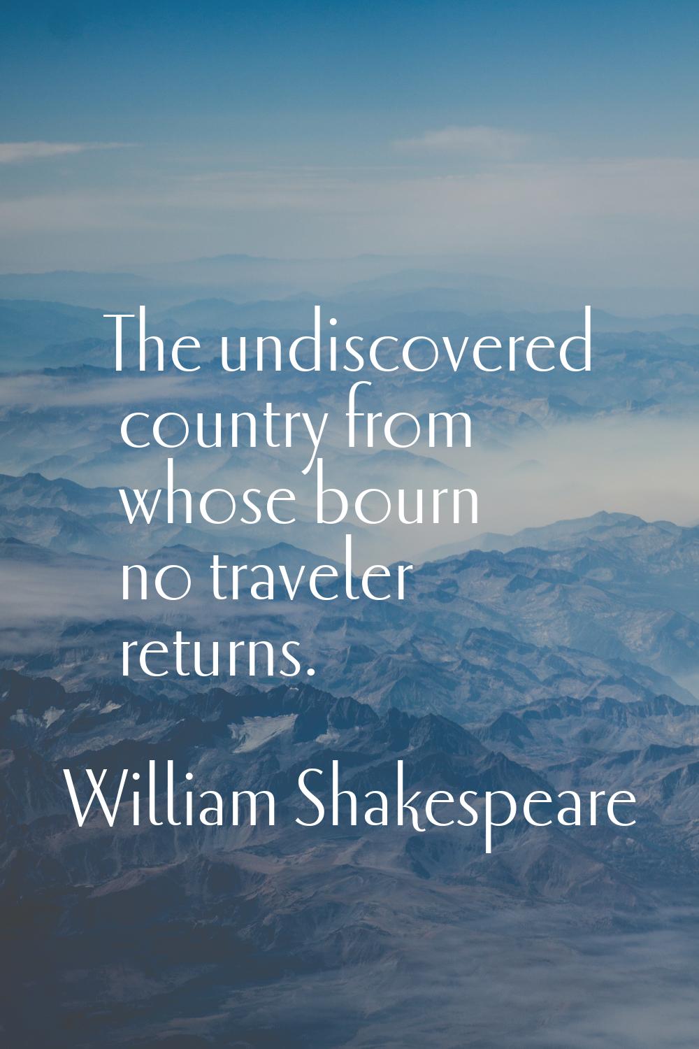 The undiscovered country from whose bourn no traveler returns.