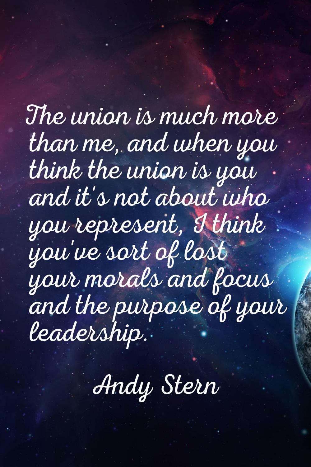 The union is much more than me, and when you think the union is you and it's not about who you repr