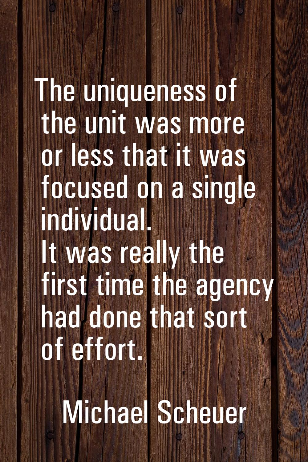 The uniqueness of the unit was more or less that it was focused on a single individual. It was real