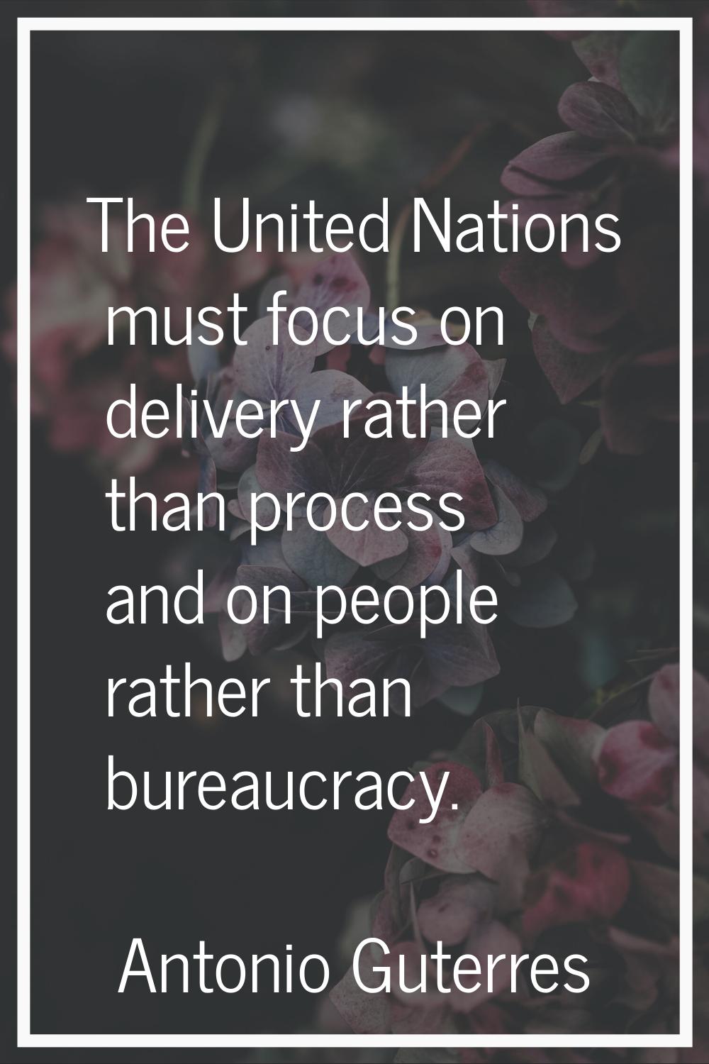 The United Nations must focus on delivery rather than process and on people rather than bureaucracy