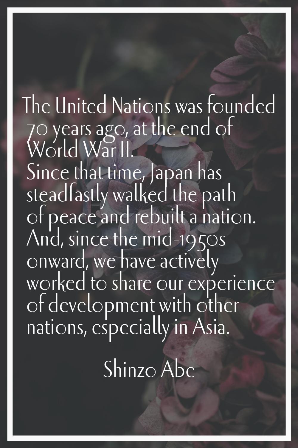The United Nations was founded 70 years ago, at the end of World War II. Since that time, Japan has