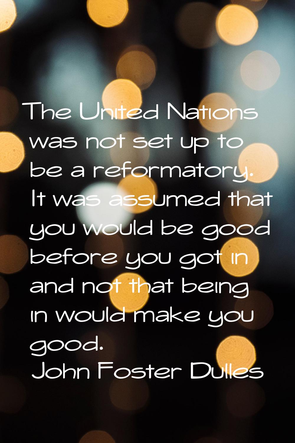 The United Nations was not set up to be a reformatory. It was assumed that you would be good before