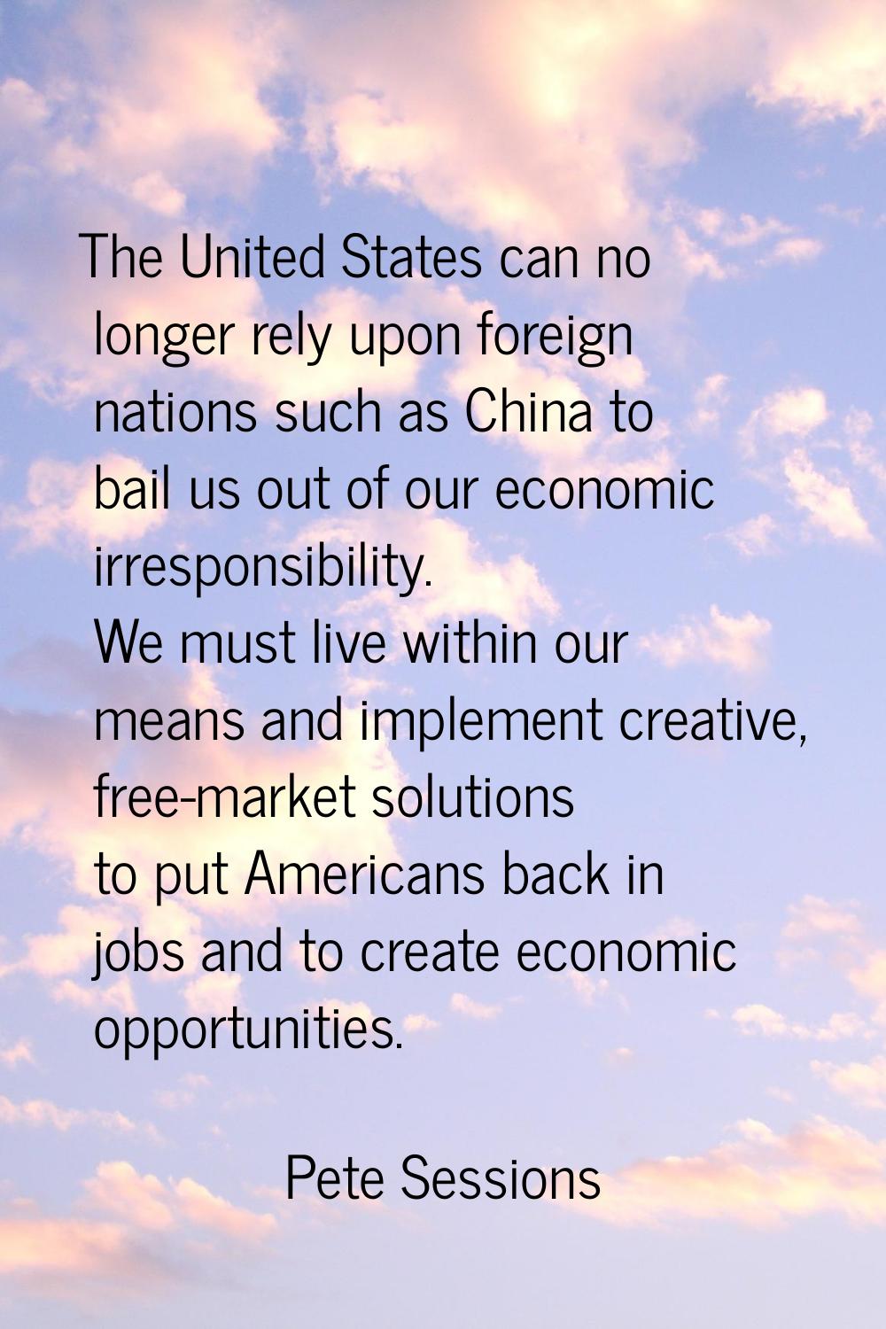 The United States can no longer rely upon foreign nations such as China to bail us out of our econo