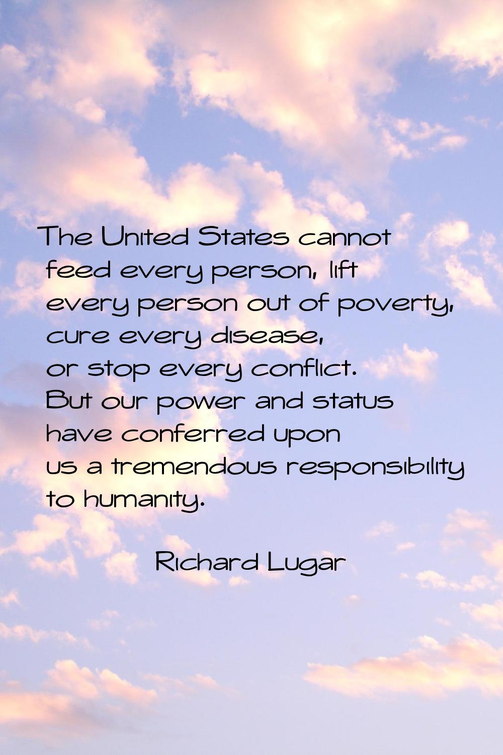 The United States cannot feed every person, lift every person out of poverty, cure every disease, o
