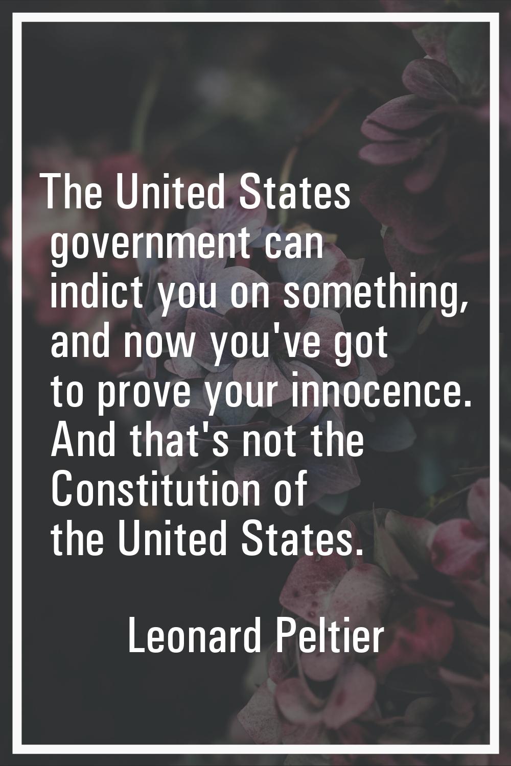 The United States government can indict you on something, and now you've got to prove your innocenc