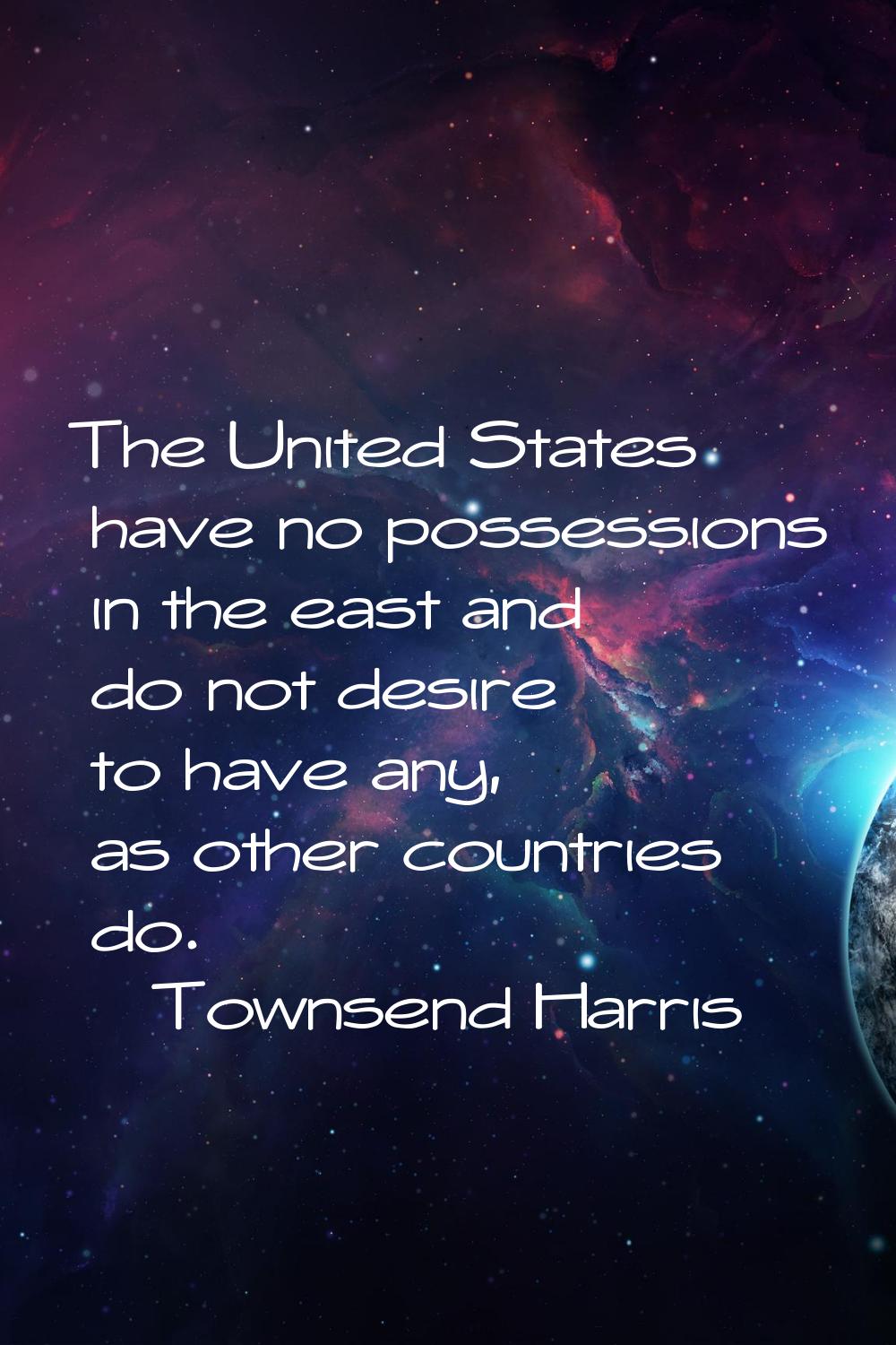 The United States have no possessions in the east and do not desire to have any, as other countries