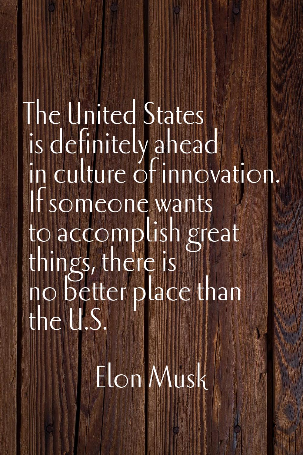 The United States is definitely ahead in culture of innovation. If someone wants to accomplish grea
