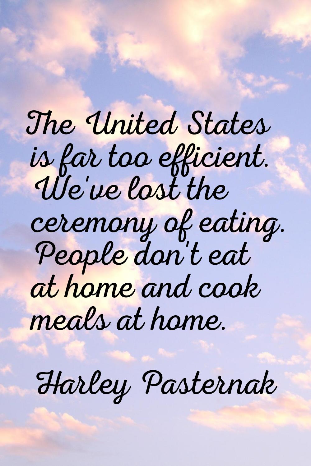 The United States is far too efficient. We've lost the ceremony of eating. People don't eat at home