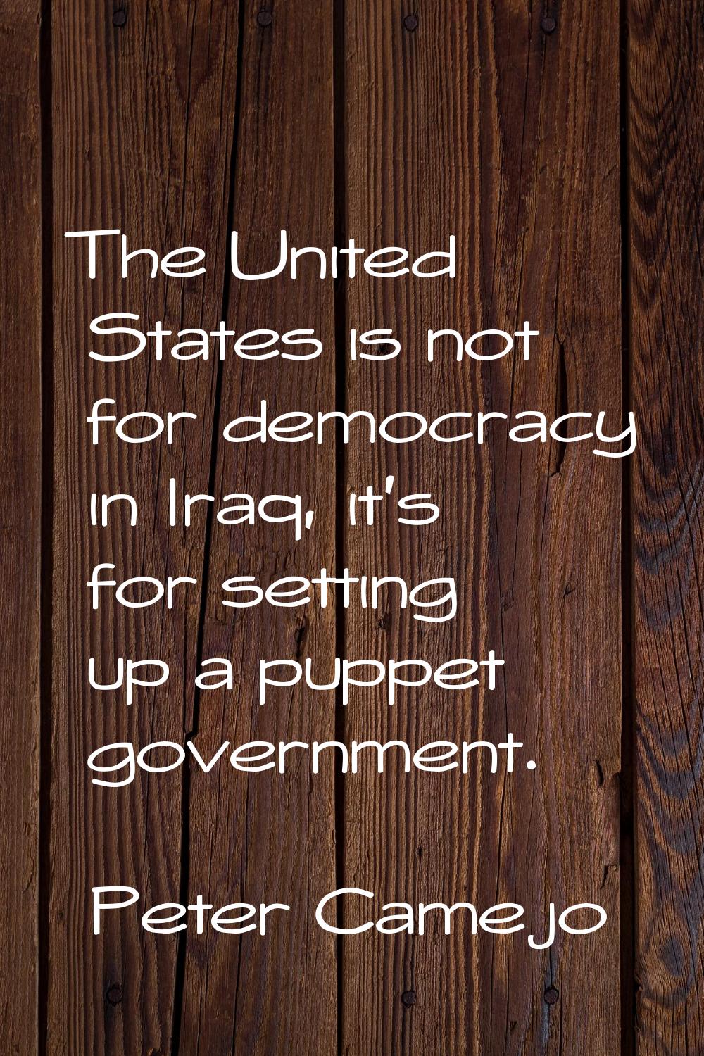 The United States is not for democracy in Iraq, it's for setting up a puppet government.