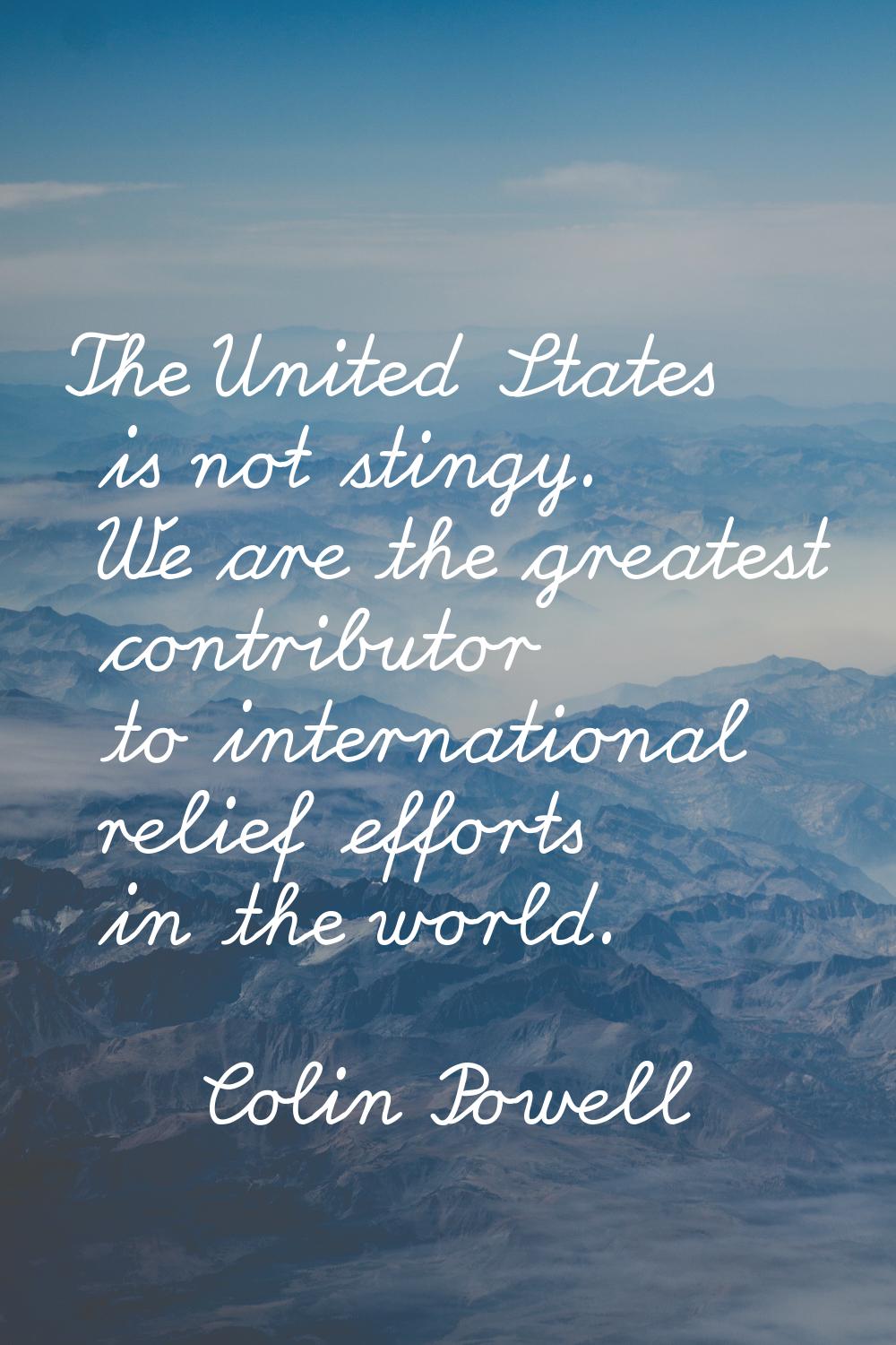 The United States is not stingy. We are the greatest contributor to international relief efforts in
