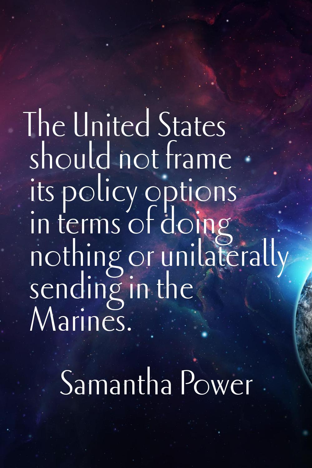 The United States should not frame its policy options in terms of doing nothing or unilaterally sen