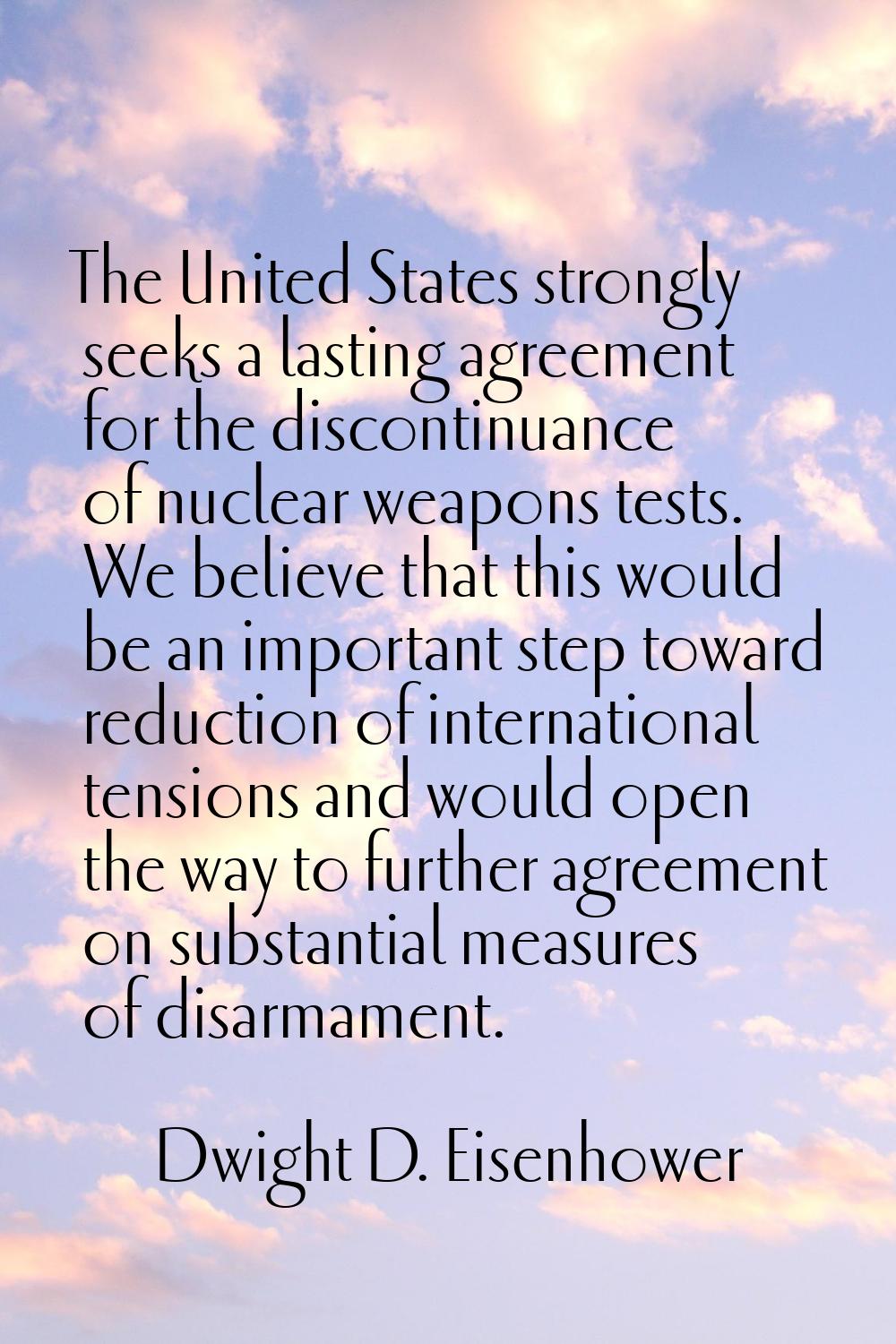 The United States strongly seeks a lasting agreement for the discontinuance of nuclear weapons test