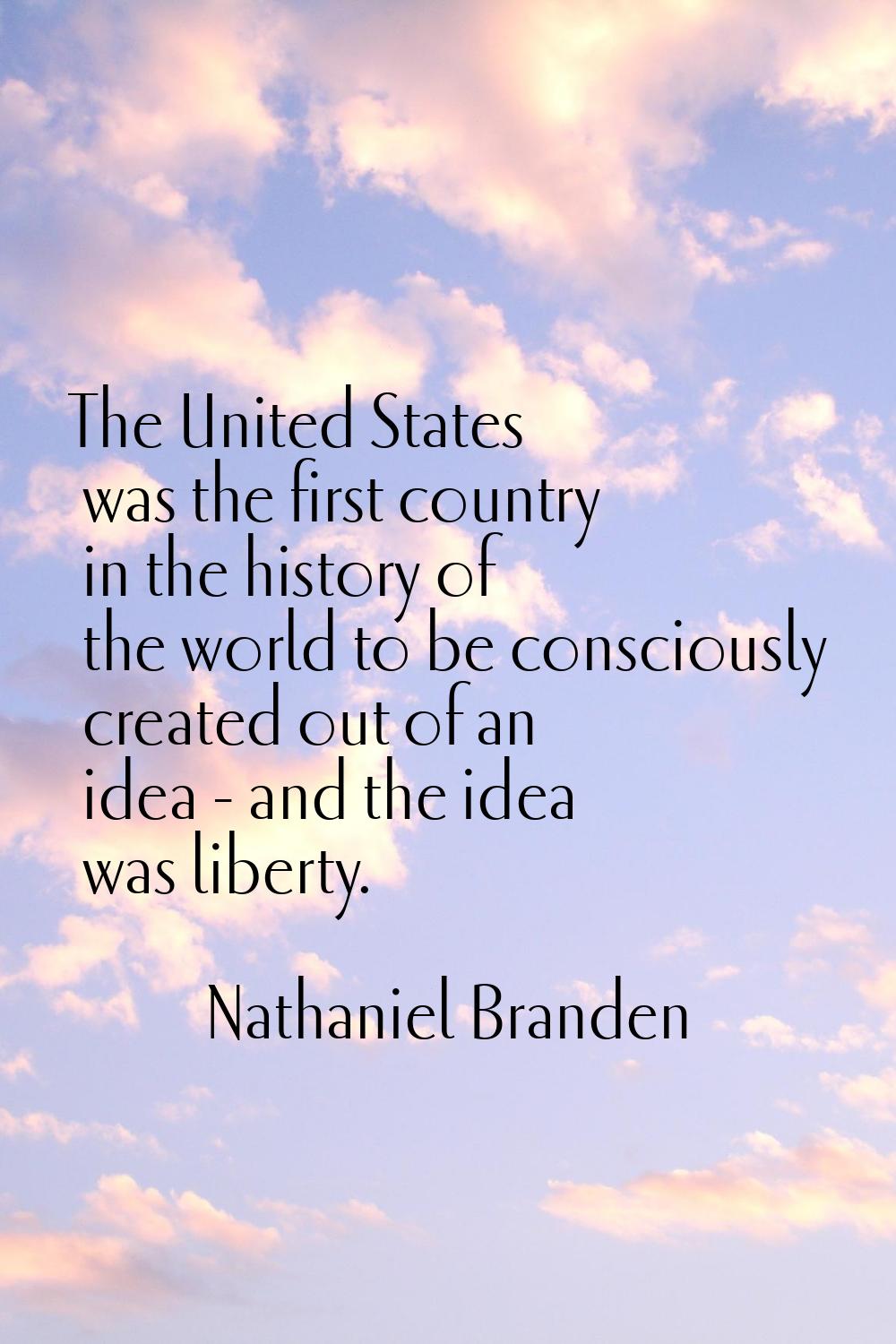 The United States was the first country in the history of the world to be consciously created out o