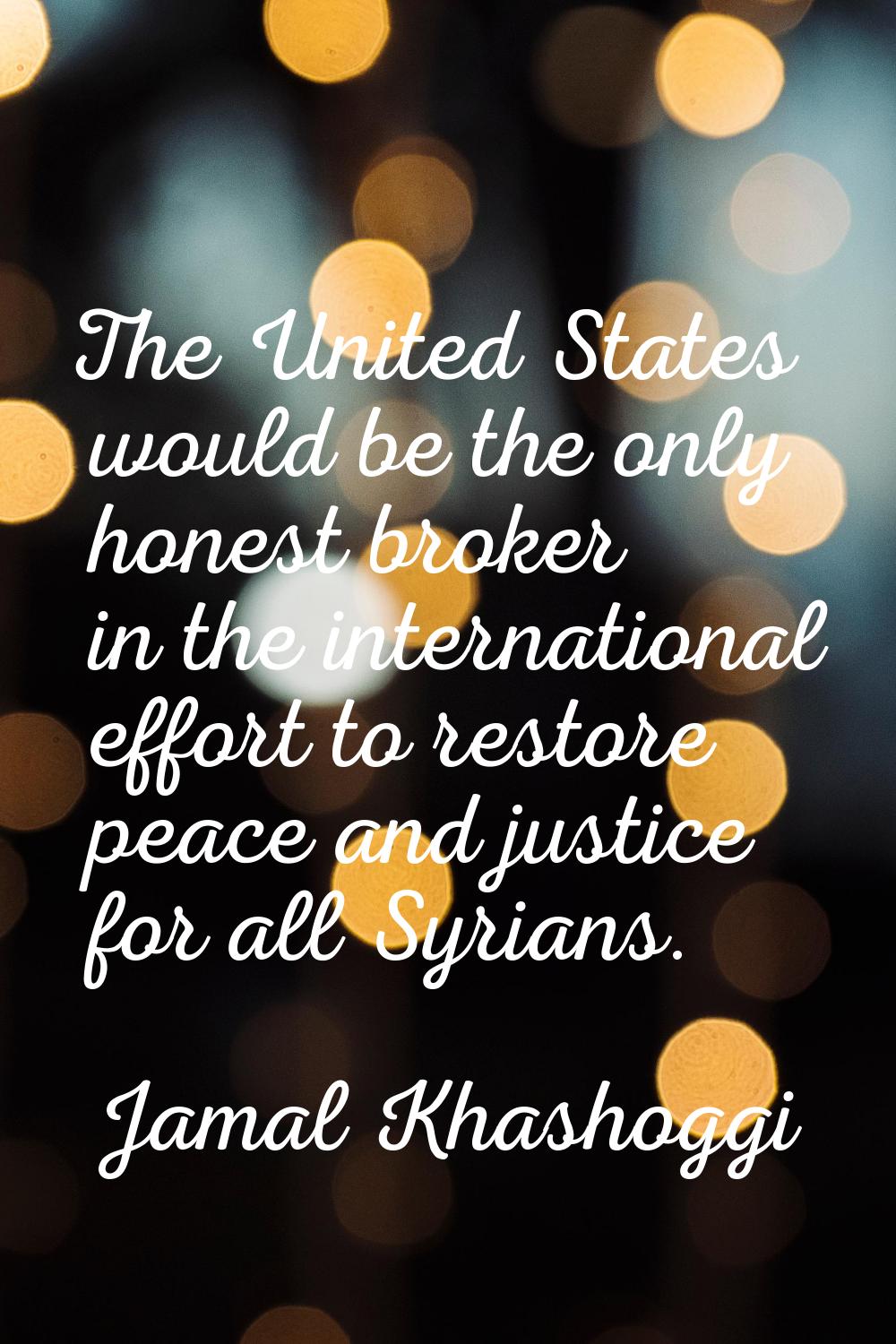 The United States would be the only honest broker in the international effort to restore peace and 
