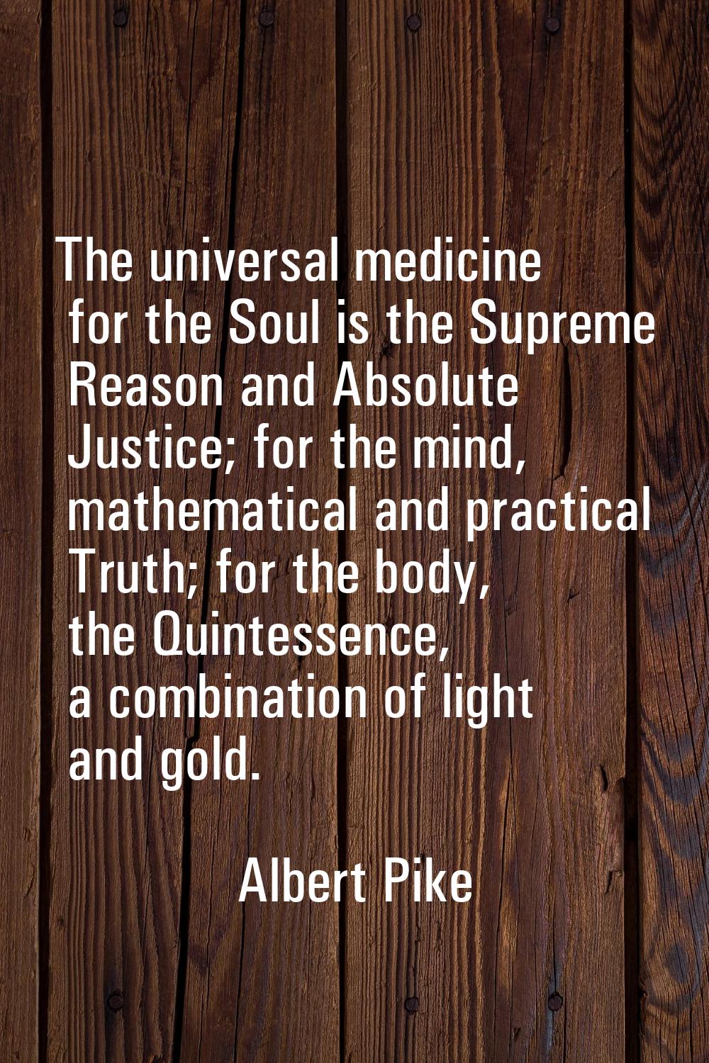 The universal medicine for the Soul is the Supreme Reason and Absolute Justice; for the mind, mathe