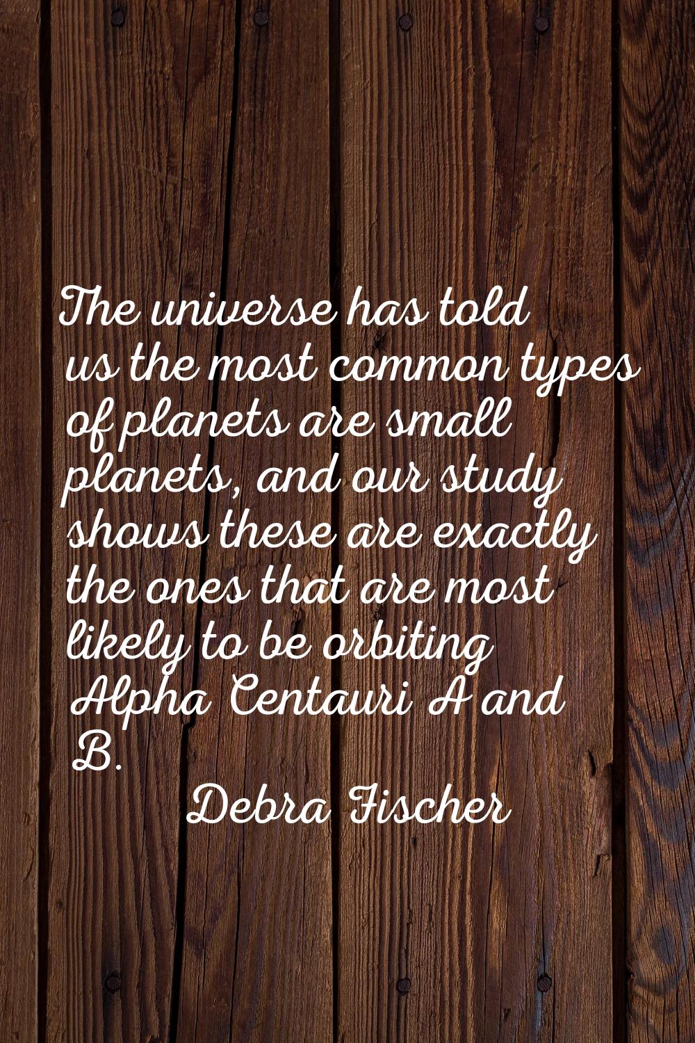 The universe has told us the most common types of planets are small planets, and our study shows th