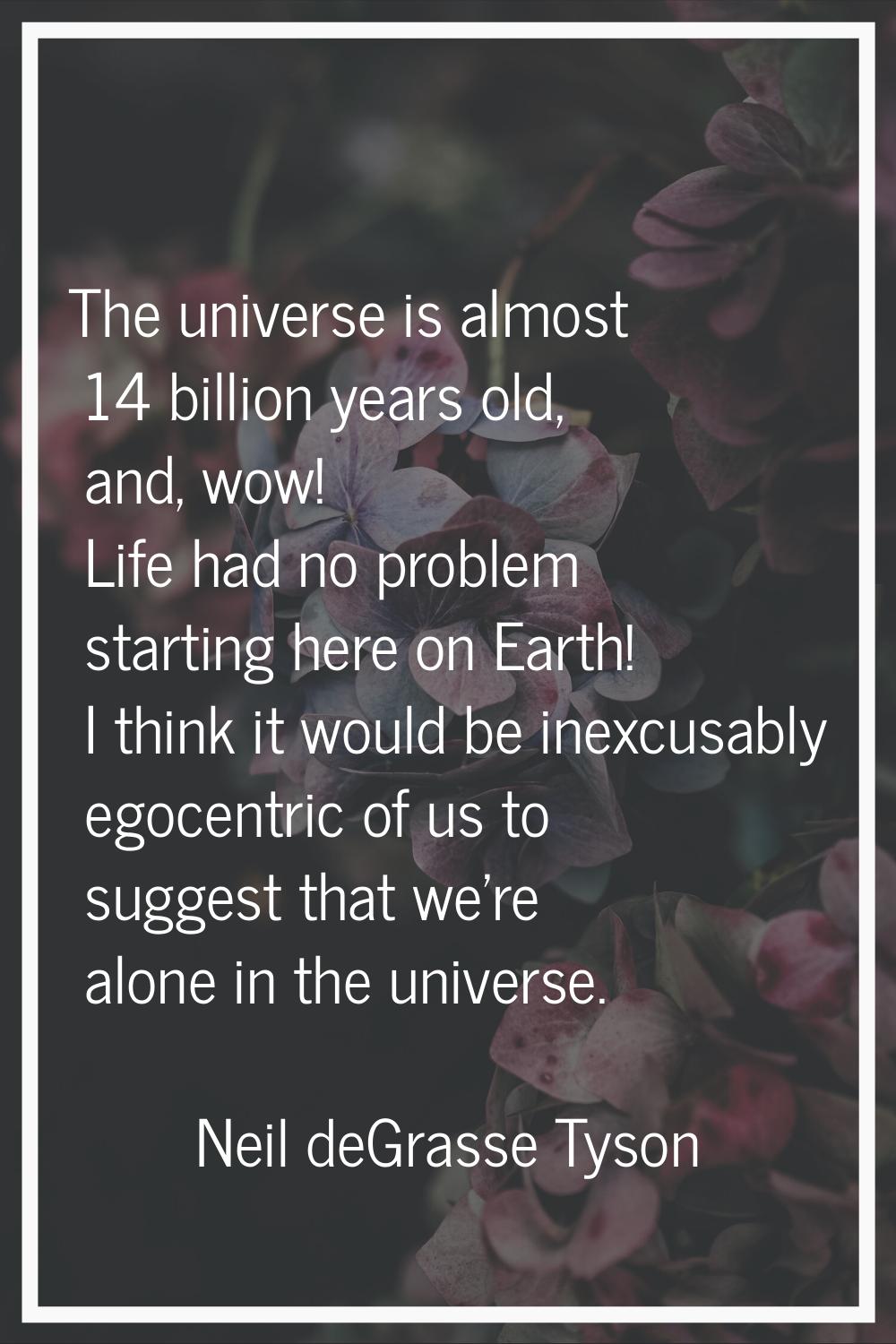 The universe is almost 14 billion years old, and, wow! Life had no problem starting here on Earth! 