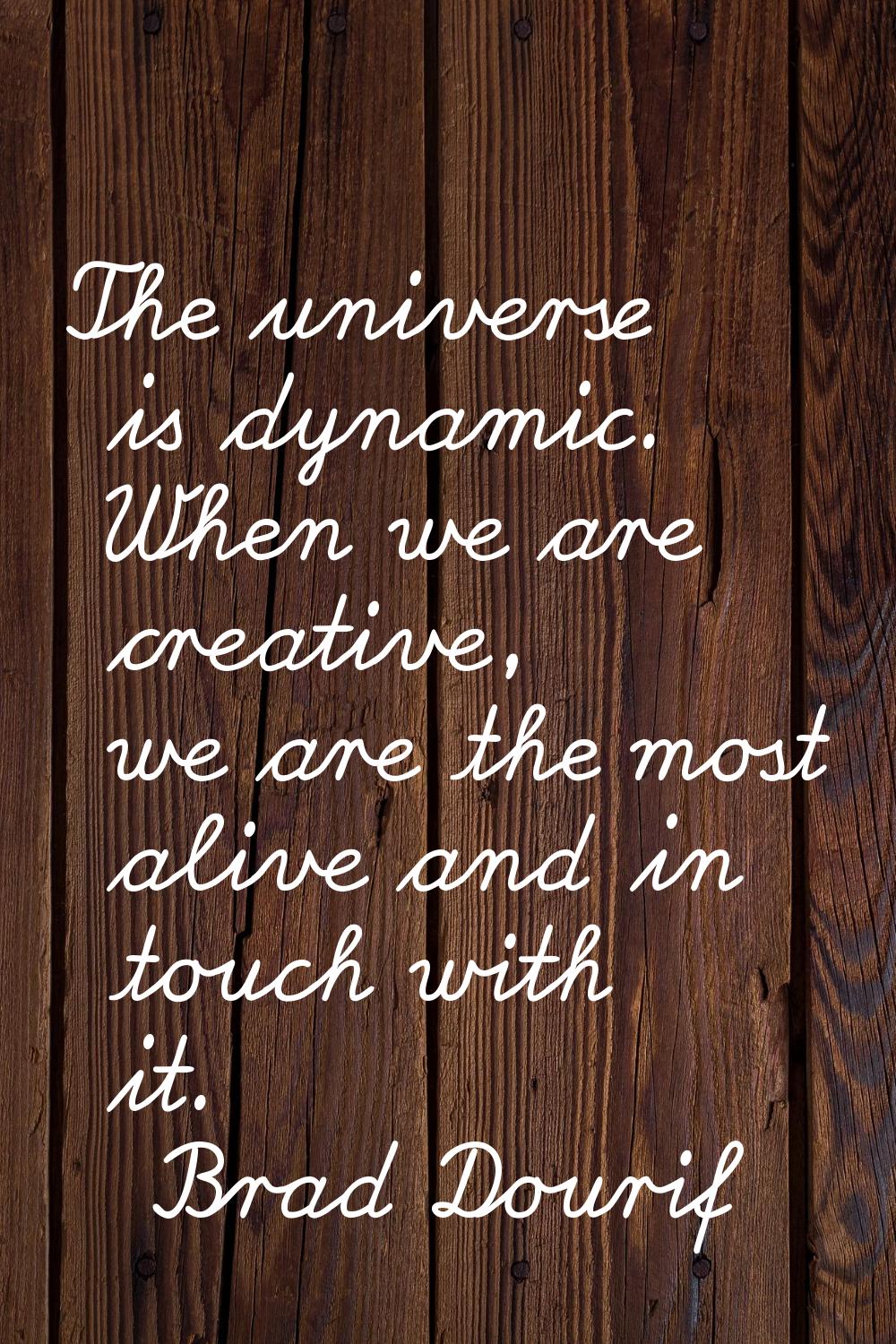 The universe is dynamic. When we are creative, we are the most alive and in touch with it.