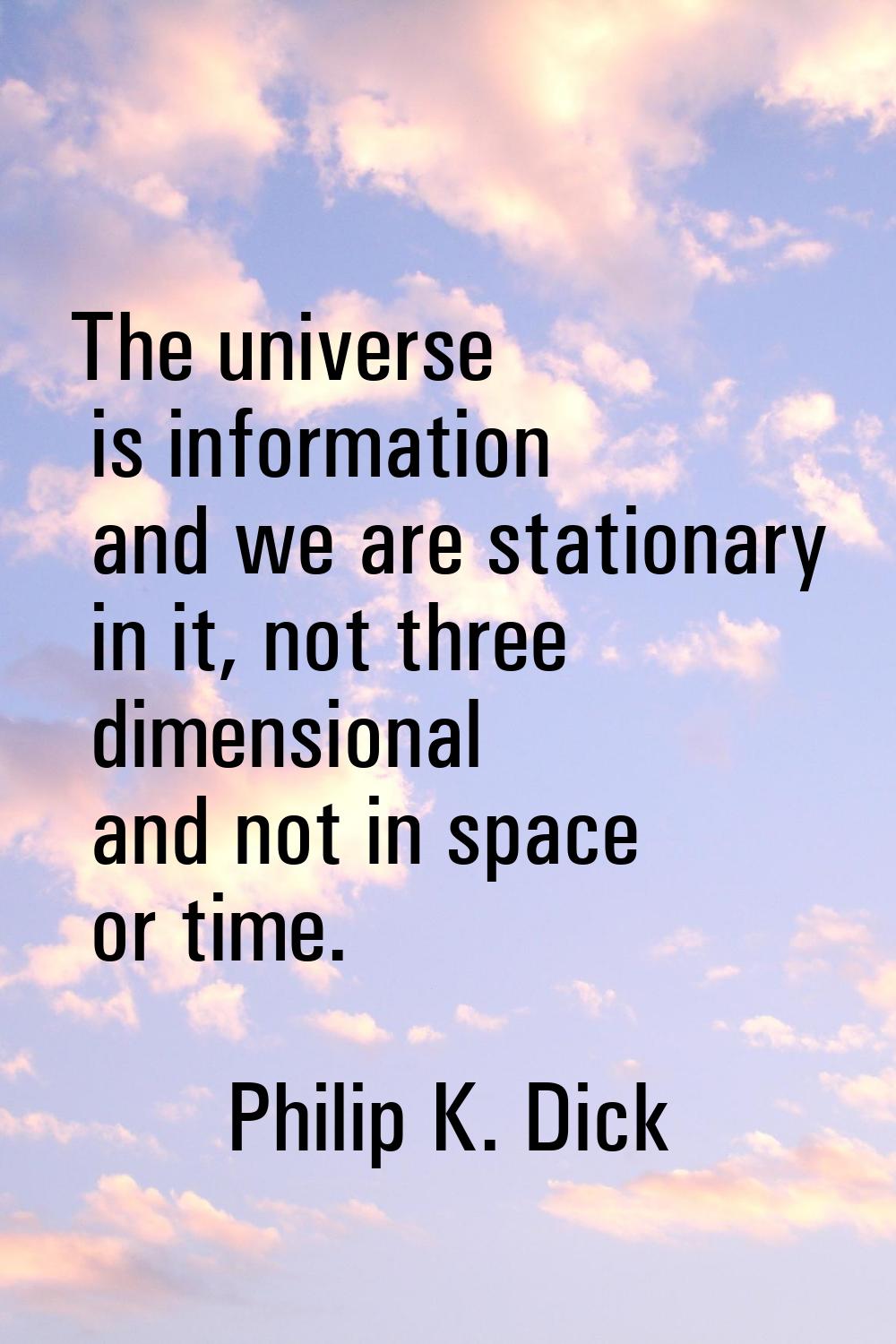 The universe is information and we are stationary in it, not three dimensional and not in space or 