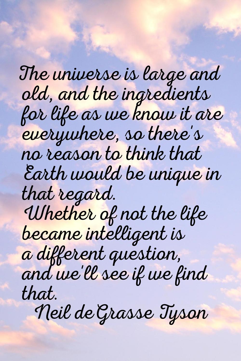 The universe is large and old, and the ingredients for life as we know it are everywhere, so there'