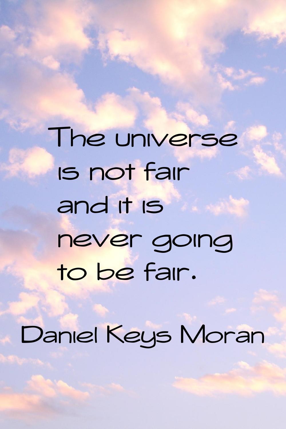 The universe is not fair and it is never going to be fair.