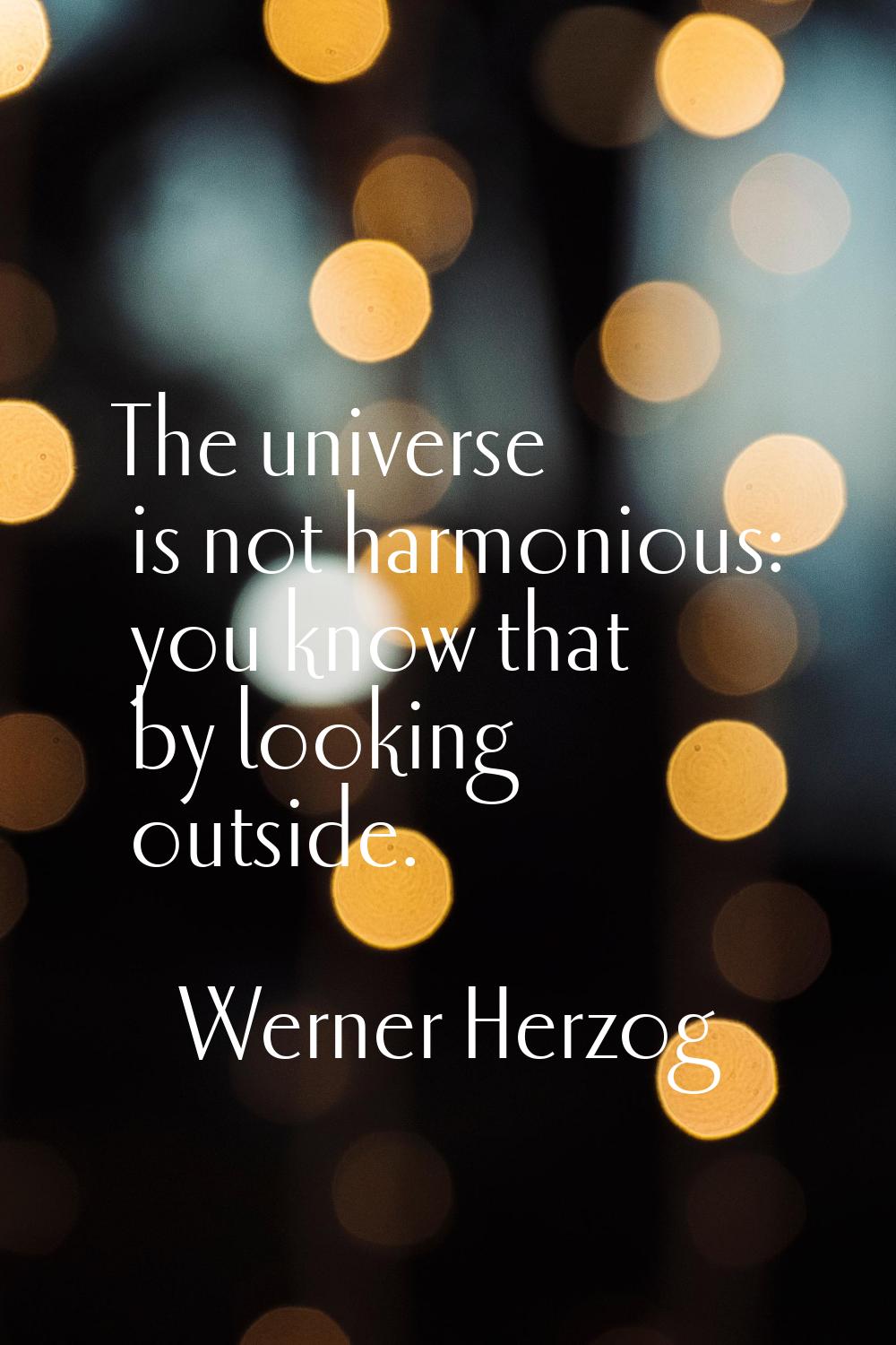 The universe is not harmonious: you know that by looking outside.
