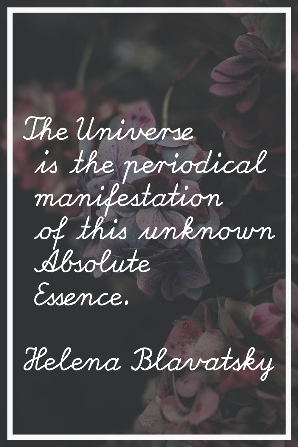 The Universe is the periodical manifestation of this unknown Absolute Essence.