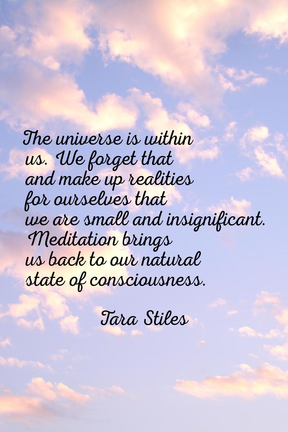 The universe is within us. We forget that and make up realities for ourselves that we are small and