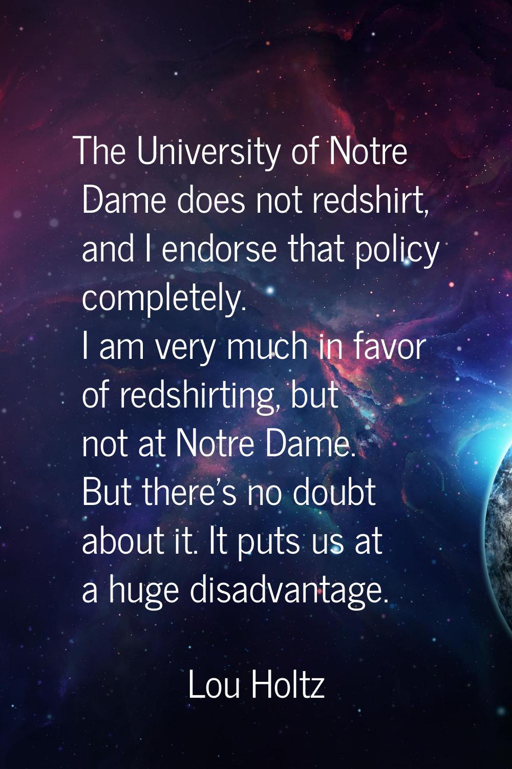 The University of Notre Dame does not redshirt, and I endorse that policy completely. I am very muc