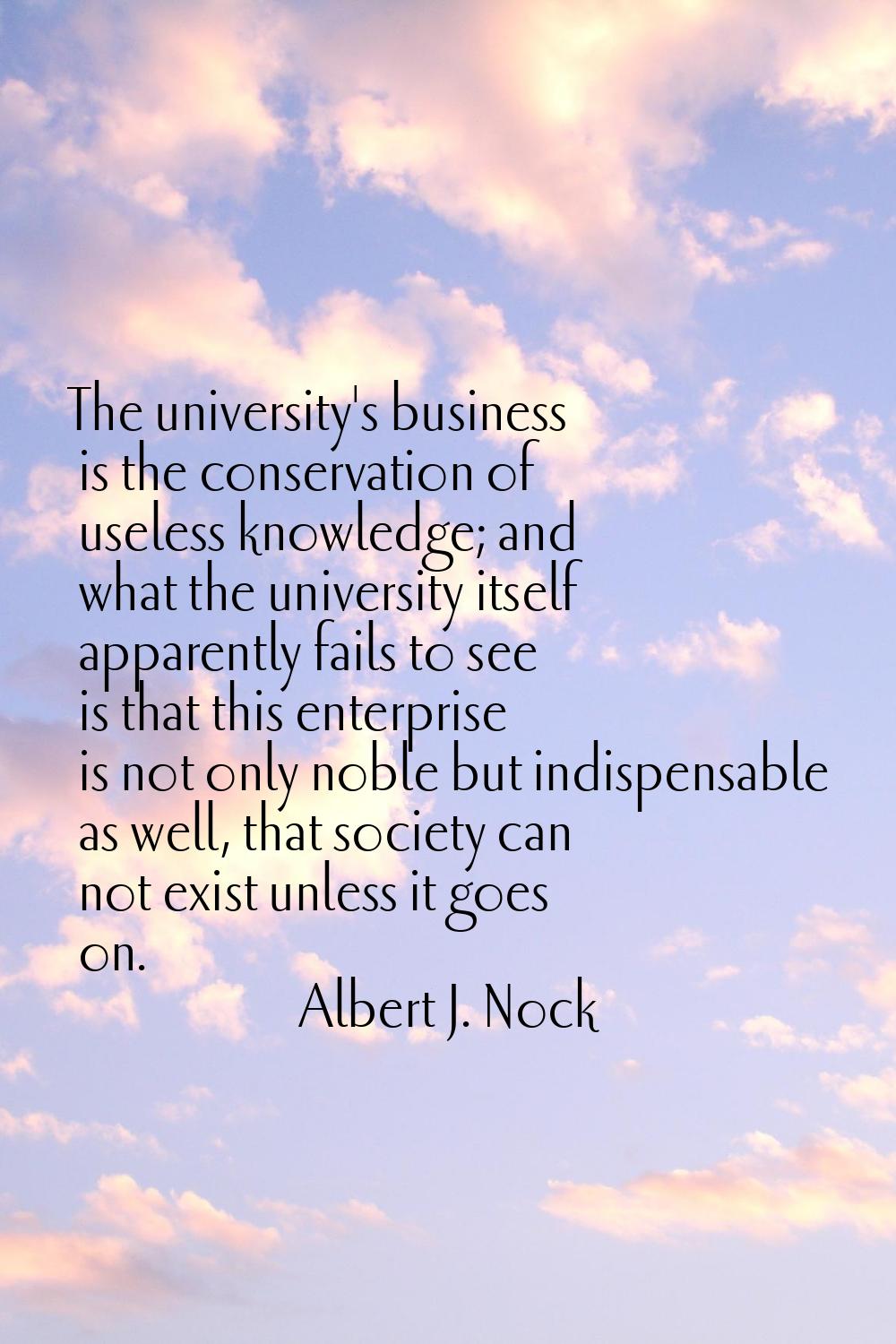 The university's business is the conservation of useless knowledge; and what the university itself 