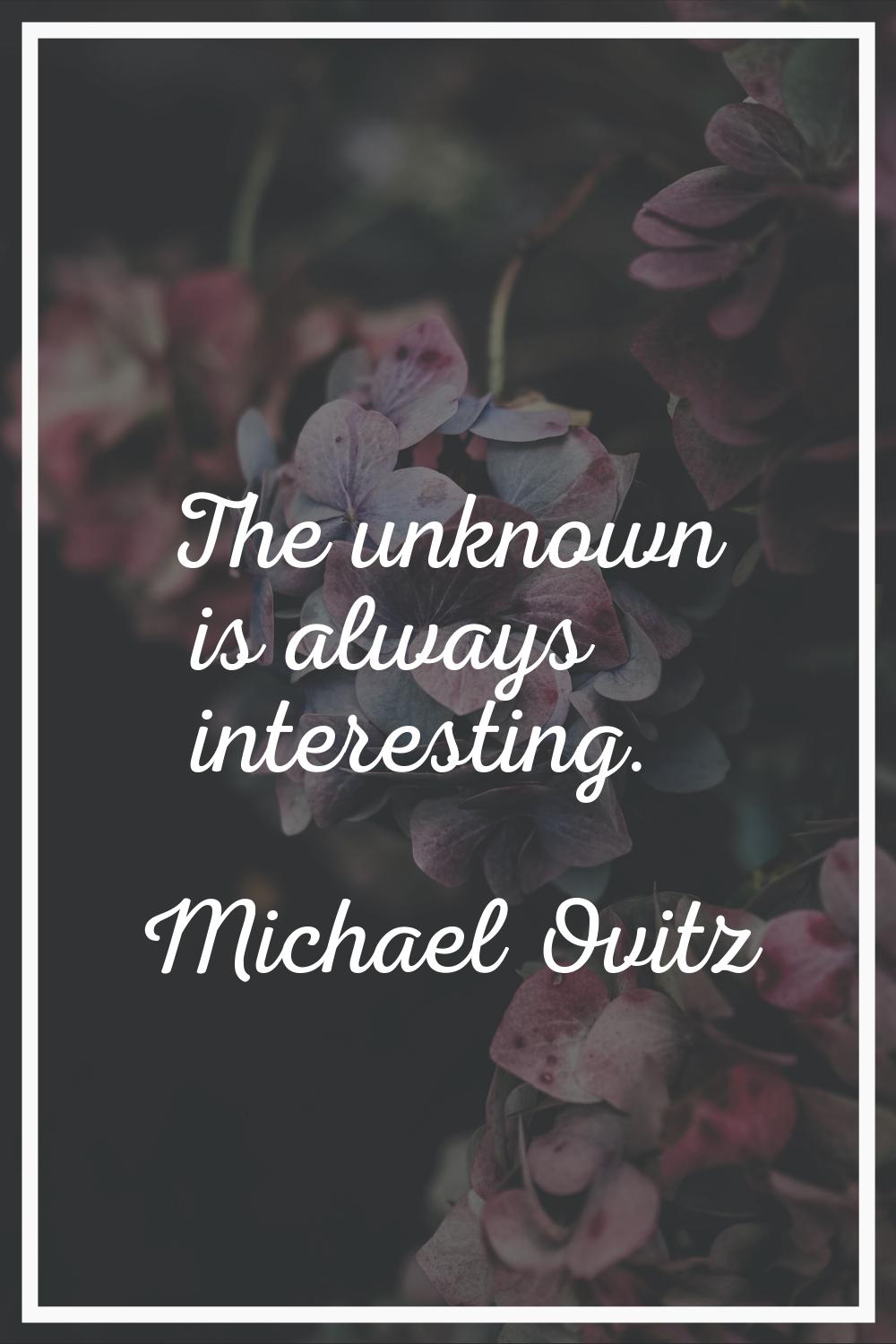 The unknown is always interesting.