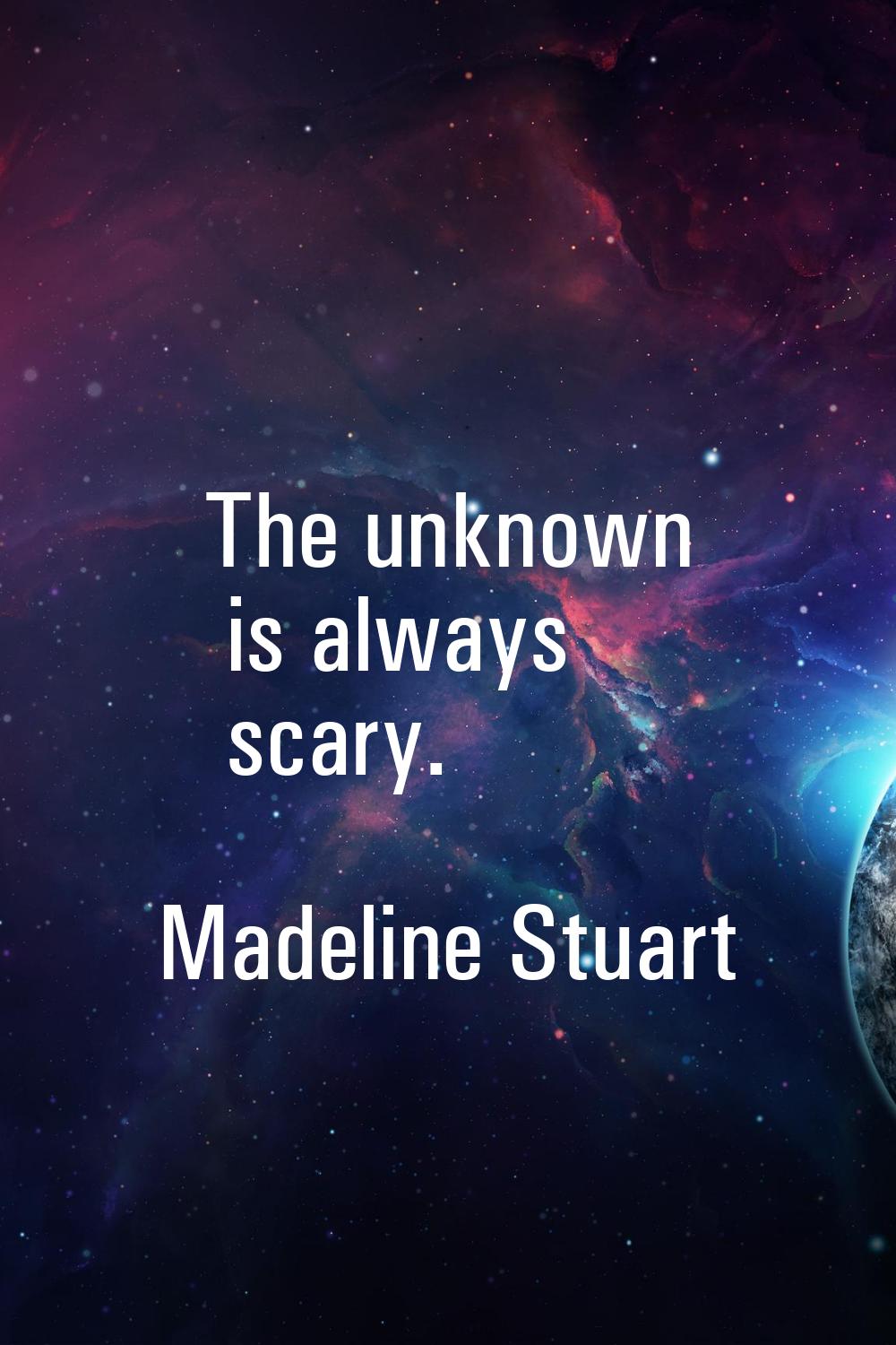 The unknown is always scary.