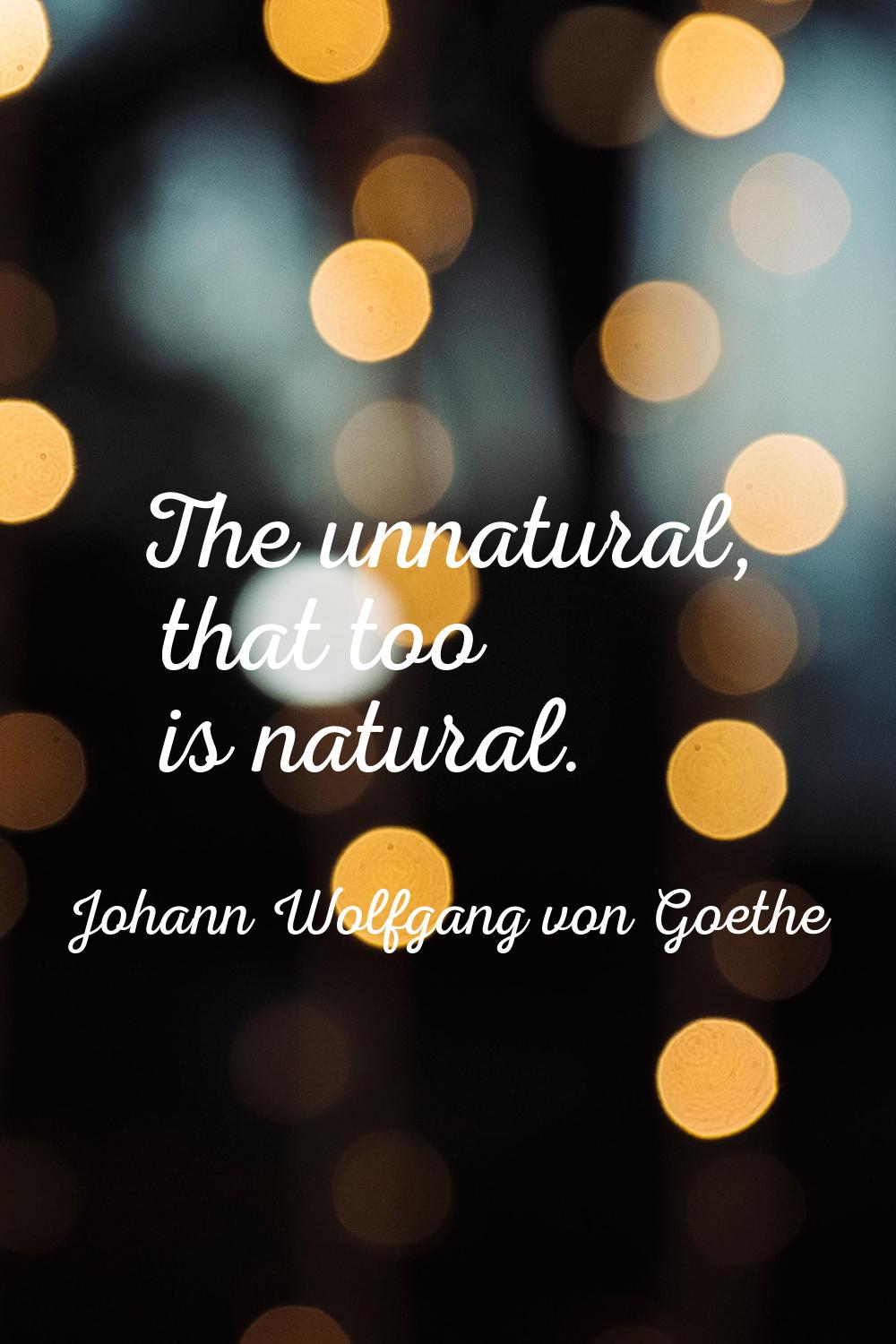The unnatural, that too is natural.