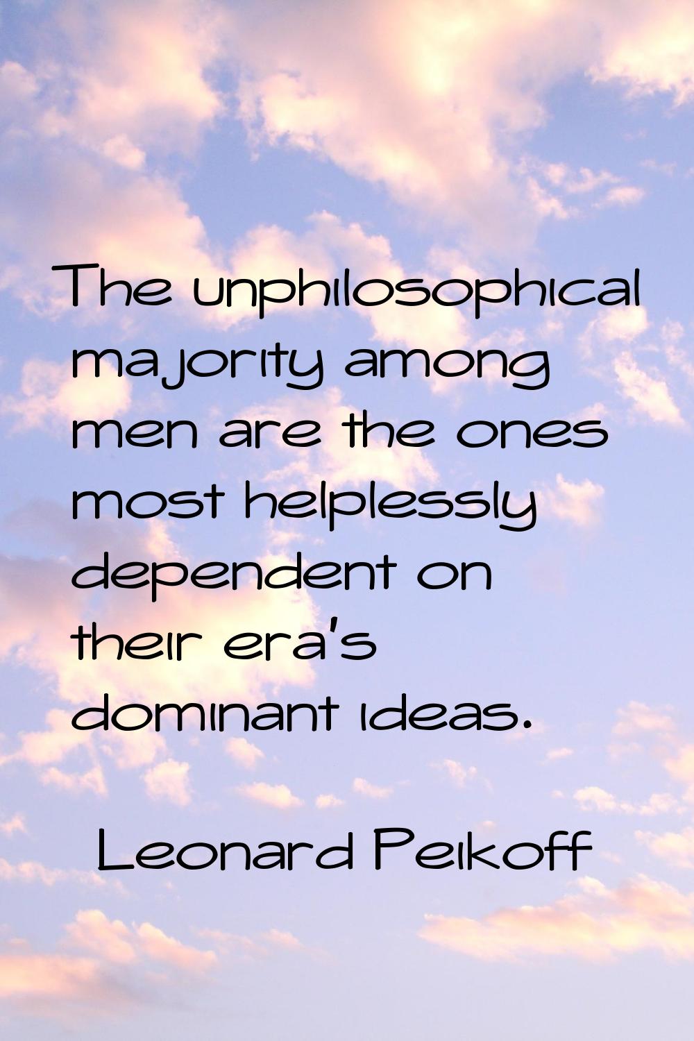The unphilosophical majority among men are the ones most helplessly dependent on their era's domina