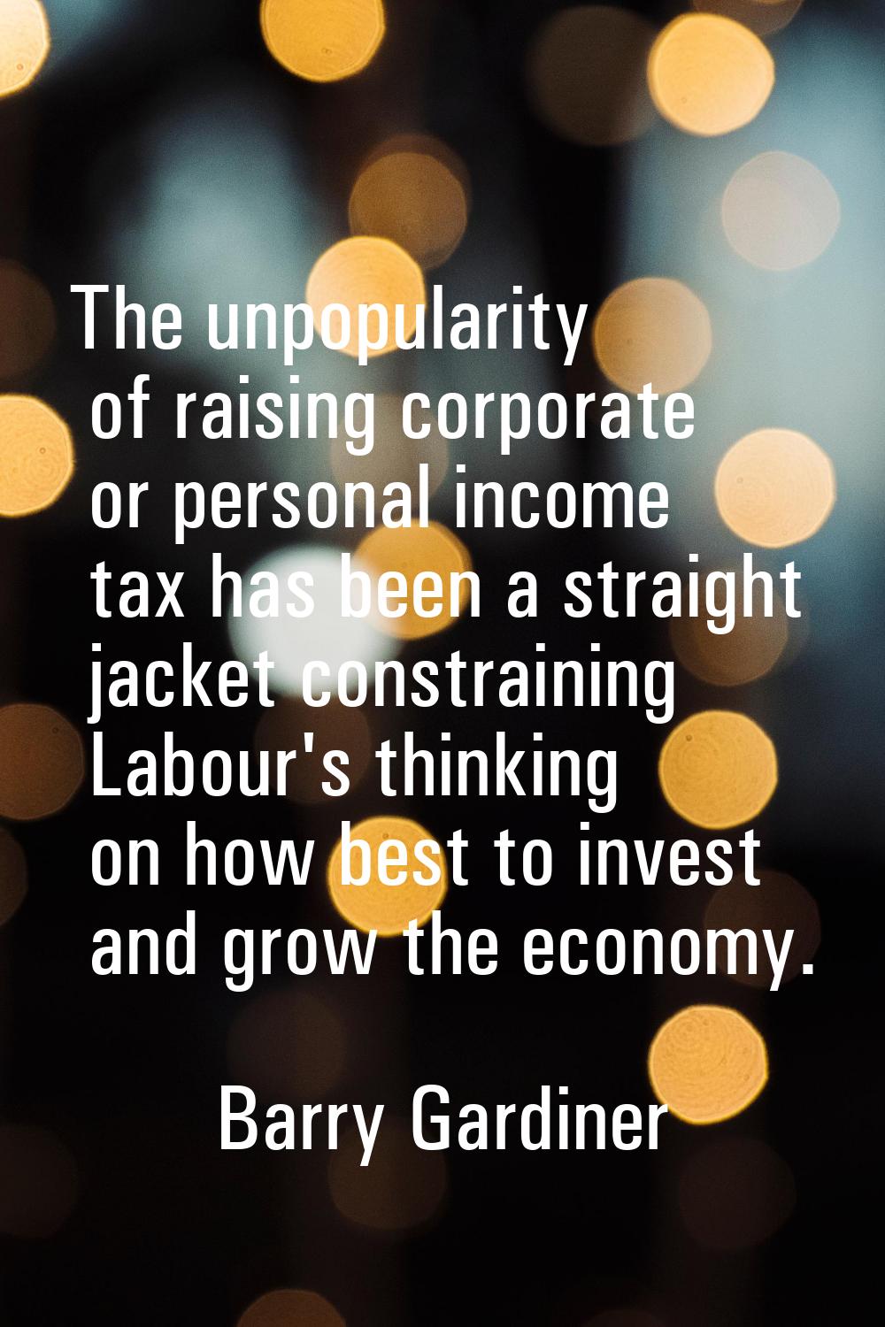 The unpopularity of raising corporate or personal income tax has been a straight jacket constrainin