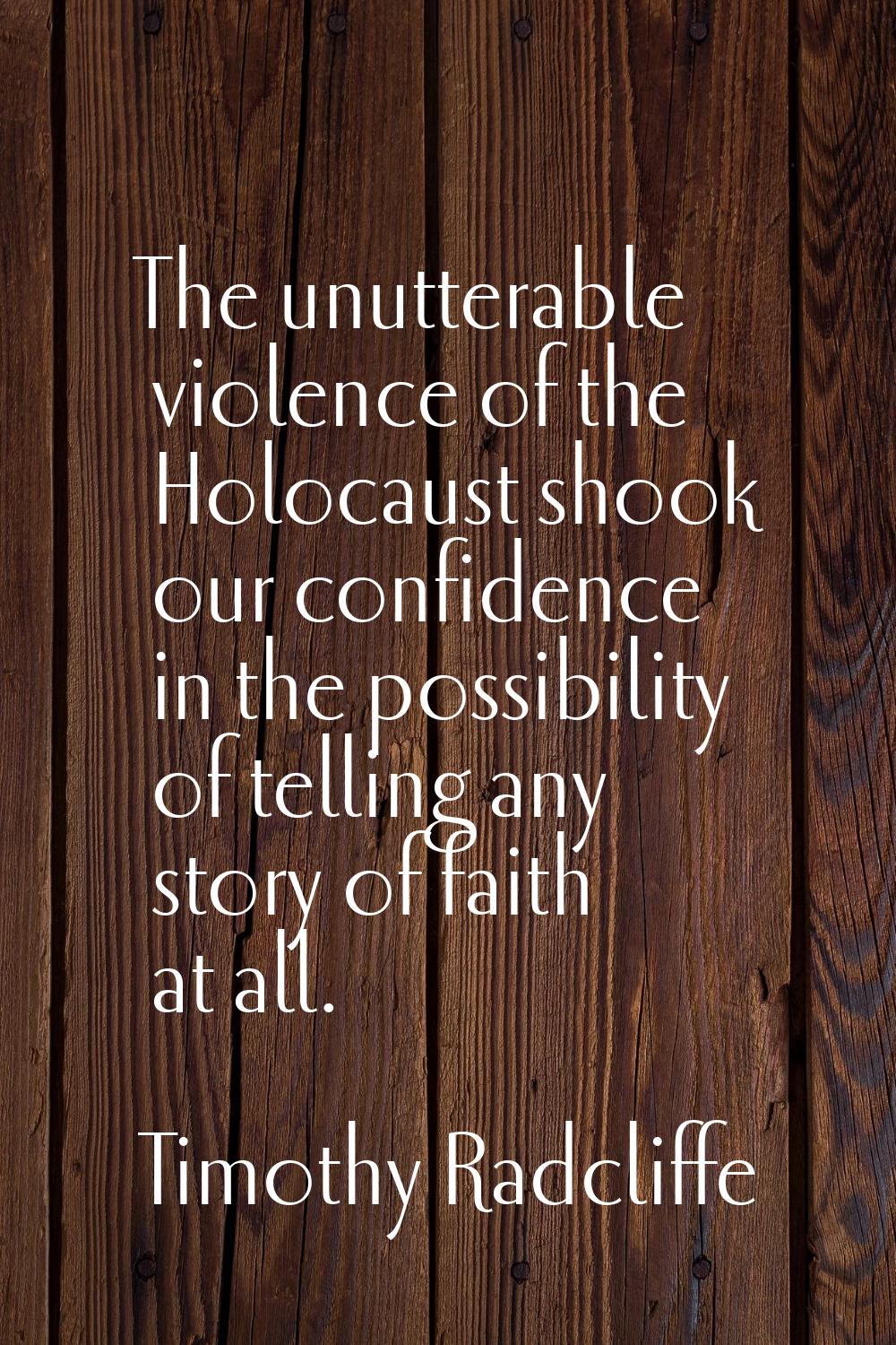 The unutterable violence of the Holocaust shook our confidence in the possibility of telling any st