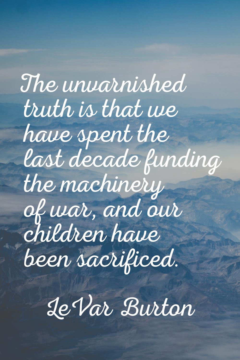 The unvarnished truth is that we have spent the last decade funding the machinery of war, and our c
