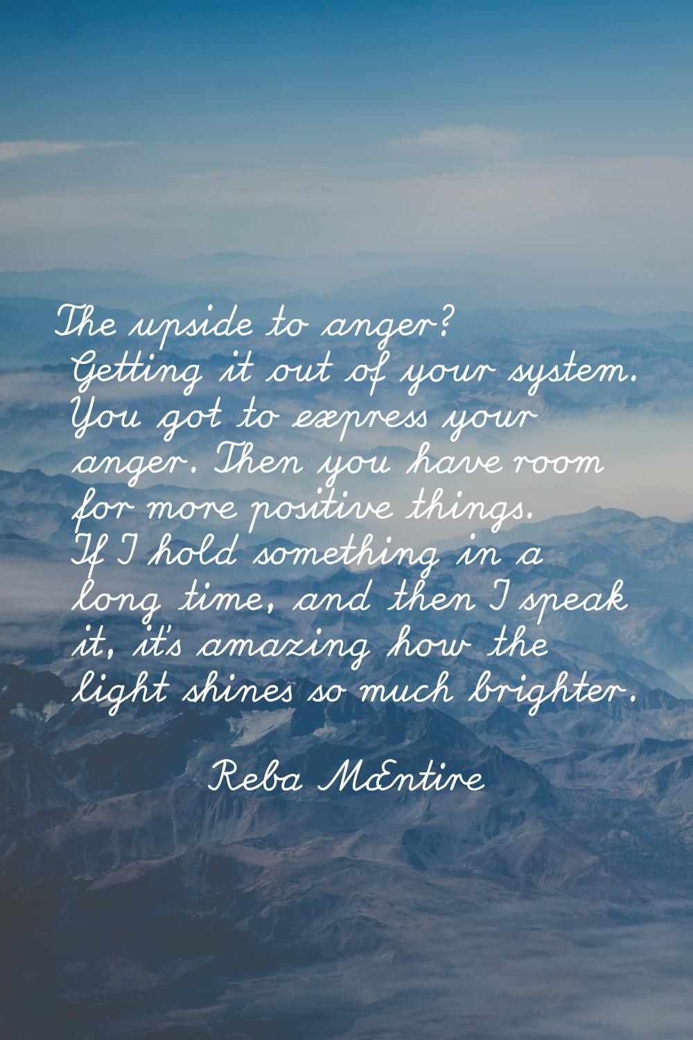 The upside to anger? Getting it out of your system. You got to express your anger. Then you have ro