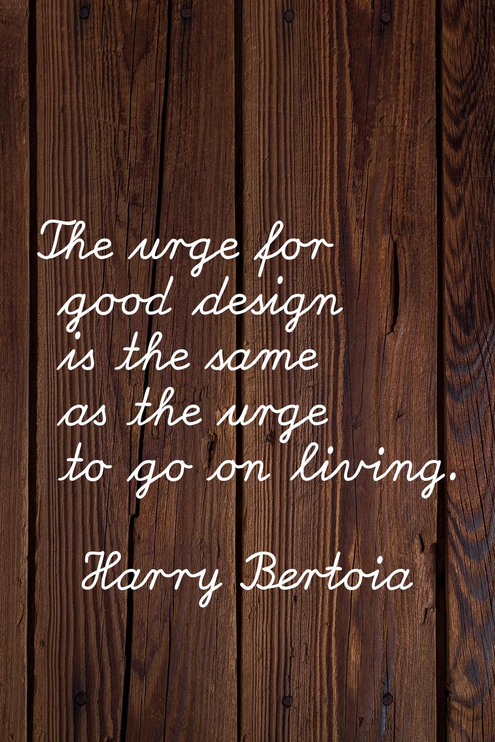 The urge for good design is the same as the urge to go on living.