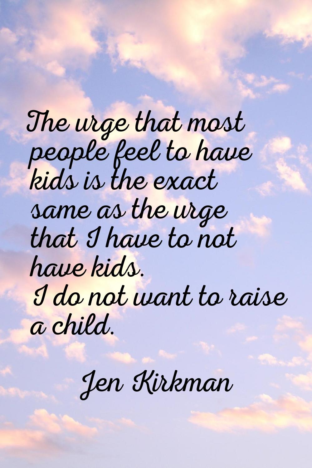 The urge that most people feel to have kids is the exact same as the urge that I have to not have k
