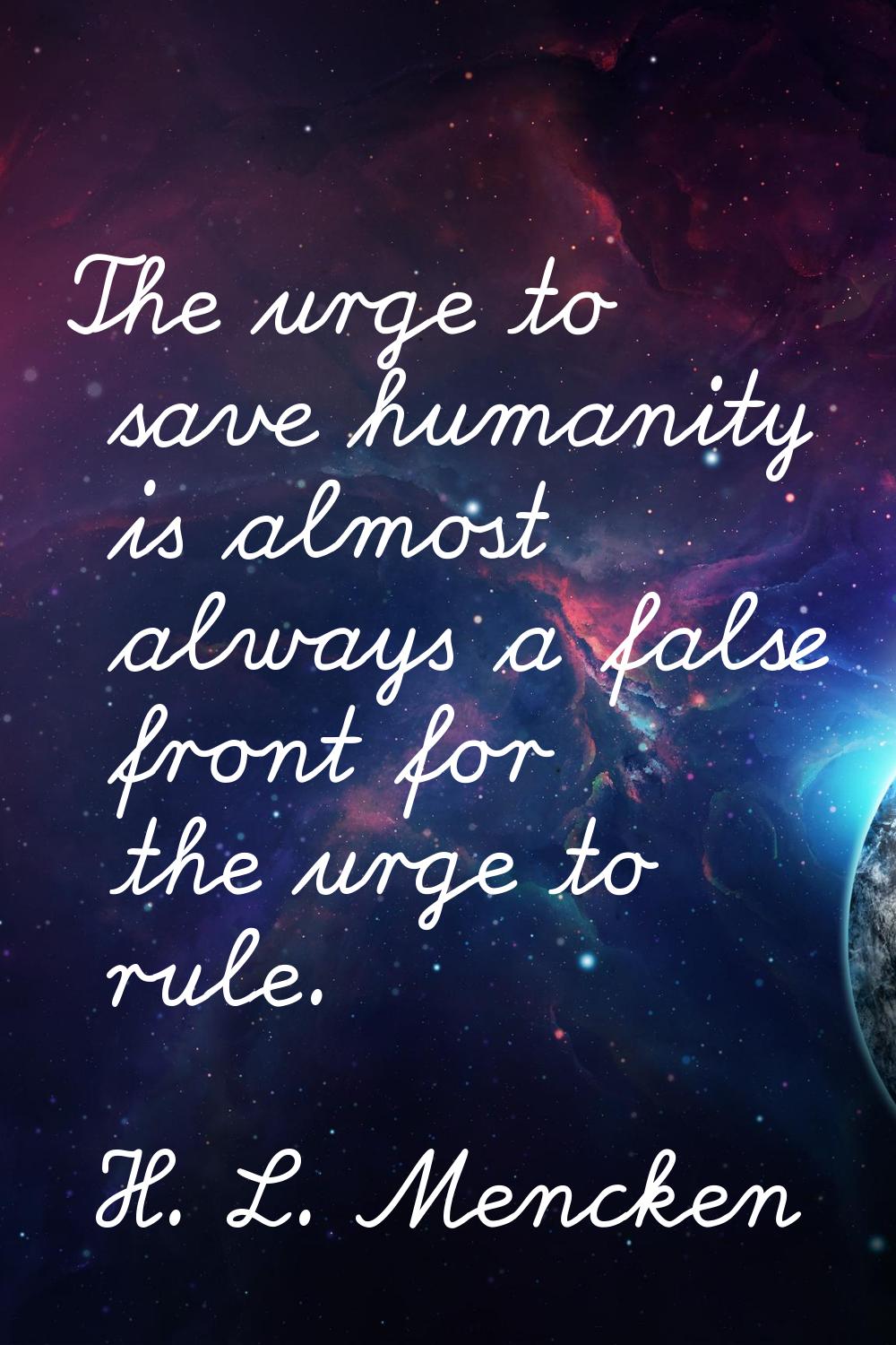 The urge to save humanity is almost always a false front for the urge to rule.
